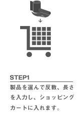 STEP1 製品を選んで反数、長さを入力し、ショッピングカートに入れます。