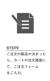 STEP2 ご注文の製品が決まったら、カートの注文画面にて、ご注文フォームをご入力。